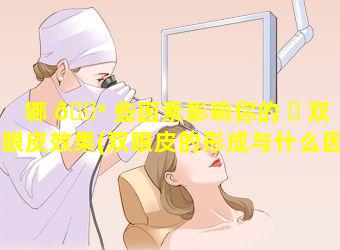 哪 💮 些因素影响你的 ☘ 双眼皮效果(双眼皮的形成与什么因素的影响)